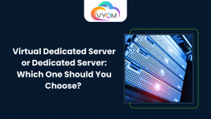 Virtual Dedicated Server or Dedicated Server: Which One Should You Choose? | Vyom Cloud